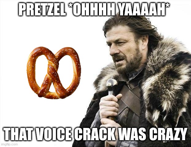 pretzlzzzzz | PRETZEL *OHHHH YAAAAH*; THAT VOICE CRACK WAS CRAZY | image tagged in memes,brace yourselves x is coming | made w/ Imgflip meme maker
