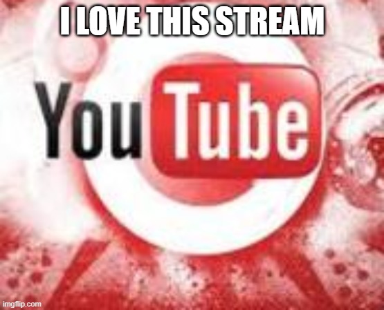 I love this stream | I LOVE THIS STREAM | image tagged in i love this stream | made w/ Imgflip meme maker