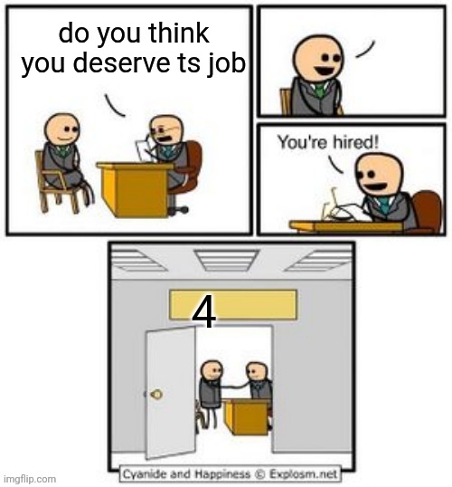 Your hired | do you think you deserve ts job; 4 | image tagged in your hired | made w/ Imgflip meme maker