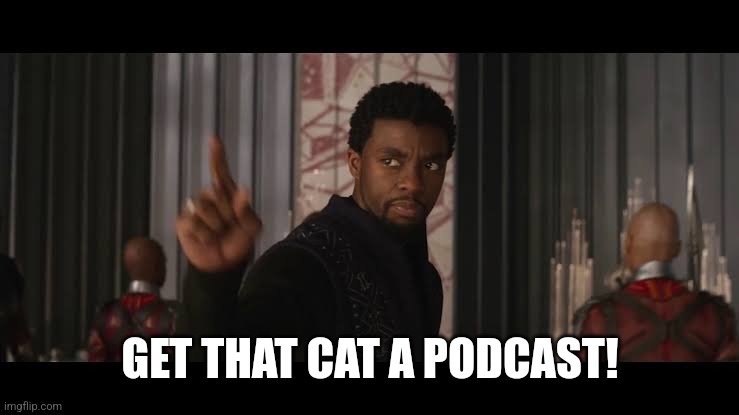 get this man a shield | GET THAT CAT A PODCAST! | image tagged in get this man a shield | made w/ Imgflip meme maker
