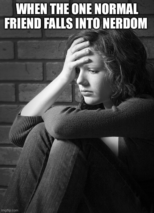 Disappointed Sad Girl | WHEN THE ONE NORMAL FRIEND FALLS INTO NERDOM | image tagged in disappointed sad girl | made w/ Imgflip meme maker