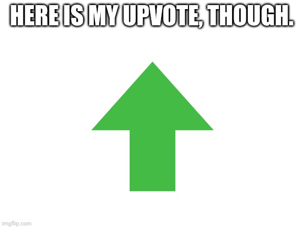 HERE IS MY UPVOTE, THOUGH. | made w/ Imgflip meme maker