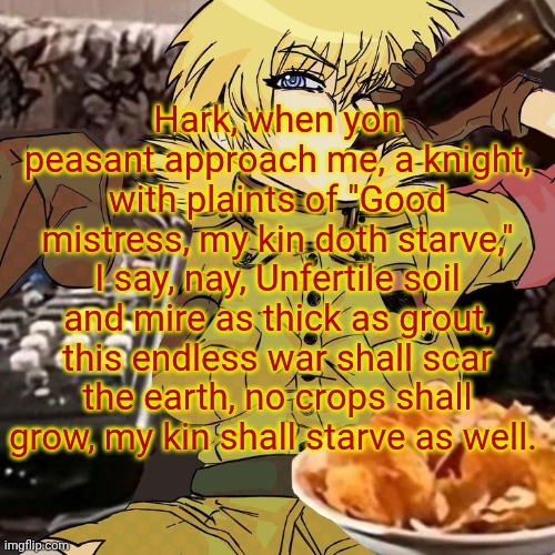 Am I right or am I right? | Hark, when yon peasant approach me, a knight, with plaints of "Good mistress, my kin doth starve," I say, nay, Unfertile soil and mire as thick as grout, this endless war shall scar the earth, no crops shall grow, my kin shall starve as well. | image tagged in millie's seras victoria hellsing ultimate announcement template | made w/ Imgflip meme maker