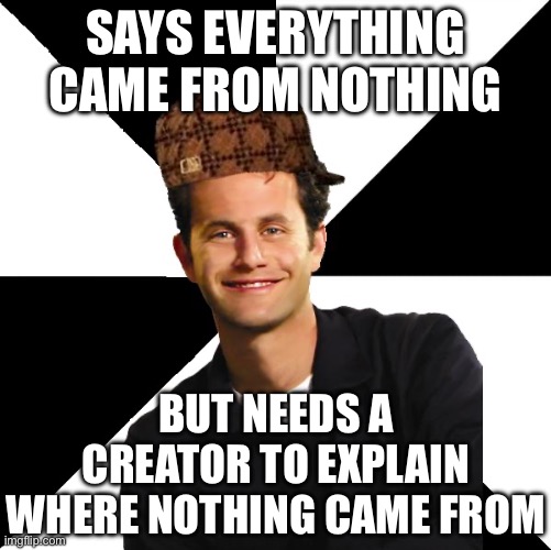SAYS EVERYTHING CAME FROM NOTHING | SAYS EVERYTHING CAME FROM NOTHING; BUT NEEDS A CREATOR TO EXPLAIN WHERE NOTHING CAME FROM | image tagged in scumbag christian kirk cameron,anti-religion,god religion universe,universe,atheism,abrahamic religions | made w/ Imgflip meme maker
