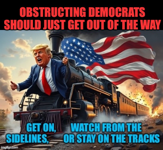 Full speed ahead | OBSTRUCTING DEMOCRATS SHOULD JUST GET OUT OF THE WAY | image tagged in gifs,president trump,trump administration,maga,peace | made w/ Imgflip meme maker