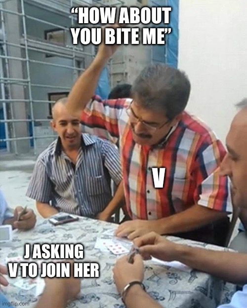 It’s a good comeback | “HOW ABOUT YOU BITE ME”; V; J ASKING V TO JOIN HER | image tagged in angry turkish man playing cards meme,murder drones | made w/ Imgflip meme maker