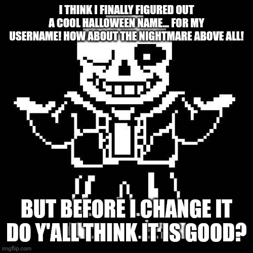 ye | I THINK I FINALLY FIGURED OUT A COOL HALLOWEEN NAME... FOR MY USERNAME! HOW ABOUT THE NIGHTMARE ABOVE ALL! BUT BEFORE I CHANGE IT DO Y'ALL THINK IT IS GOOD? | image tagged in sans undertale | made w/ Imgflip meme maker