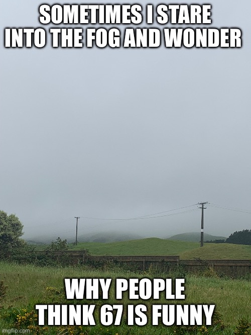 67 ain’t funny | SOMETIMES I STARE INTO THE FOG AND WONDER; WHY PEOPLE THINK 67 IS FUNNY | image tagged in memes,fog,67,anti 67,lovely weather | made w/ Imgflip meme maker