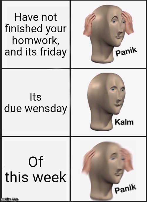Broooo, it sucks when this happens, like I have 20000000 things due | Have not finished your homwork, and its friday; Its due wensday; Of this week | image tagged in memes,panik kalm panik | made w/ Imgflip meme maker
