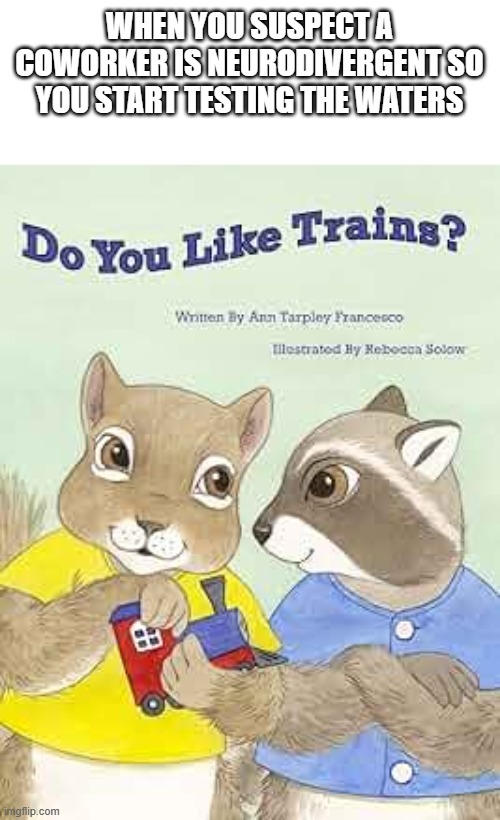 Do you like trains? | WHEN YOU SUSPECT A COWORKER IS NEURODIVERGENT SO YOU START TESTING THE WATERS | image tagged in do you like trains | made w/ Imgflip meme maker