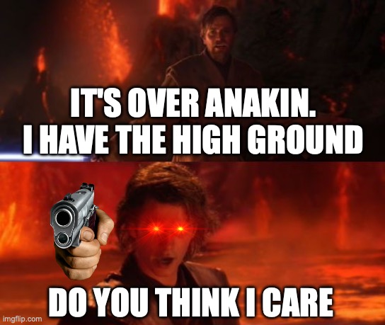 It's Over, Anakin, I Have the High Ground | IT'S OVER ANAKIN. I HAVE THE HIGH GROUND; DO YOU THINK I CARE | image tagged in it's over anakin i have the high ground | made w/ Imgflip meme maker