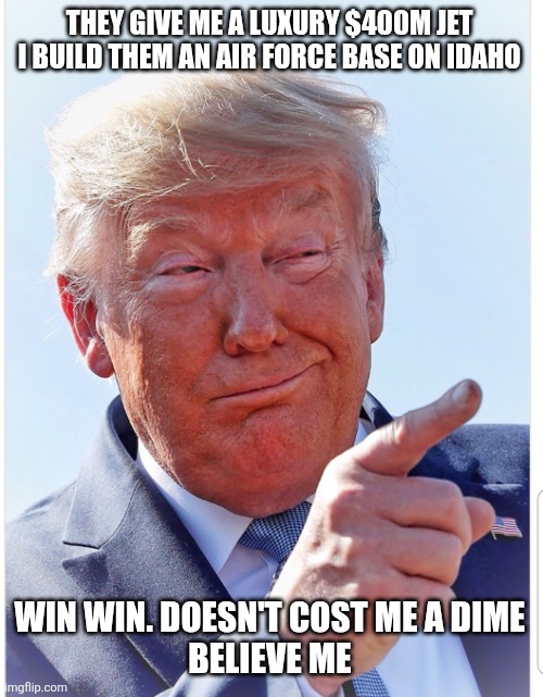 Trump pointing | THEY GIVE ME A LUXURY $400M JET 


I BUILD THEM AN AIR FORCE BASE ON IDAHO WIN WIN. DOESN'T COST ME A DIME 
BELIEVE ME | image tagged in trump pointing | made w/ Imgflip meme maker