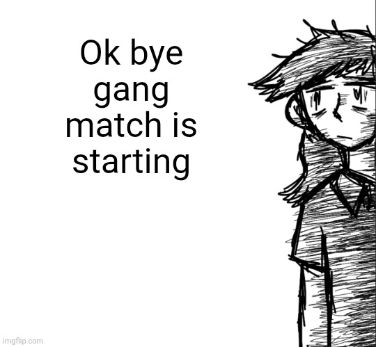This is very important | Ok bye gang match is starting | image tagged in thousand yard stare dea | made w/ Imgflip meme maker