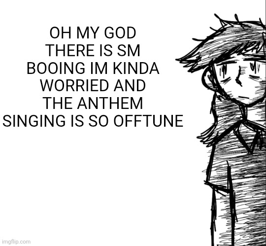 Thousand yard stare Dea | OH MY GOD THERE IS SM BOOING IM KINDA WORRIED AND THE ANTHEM SINGING IS SO OFFTUNE | image tagged in thousand yard stare dea | made w/ Imgflip meme maker