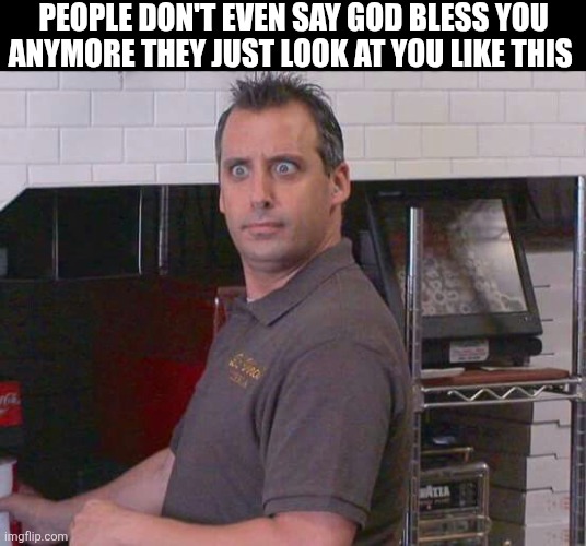 People Don't Even Say God Bless You Anymore They Just Look At You Like This | PEOPLE DON'T EVEN SAY GOD BLESS YOU ANYMORE THEY JUST LOOK AT YOU LIKE THIS | image tagged in chrisjoines1 | made w/ Imgflip meme maker