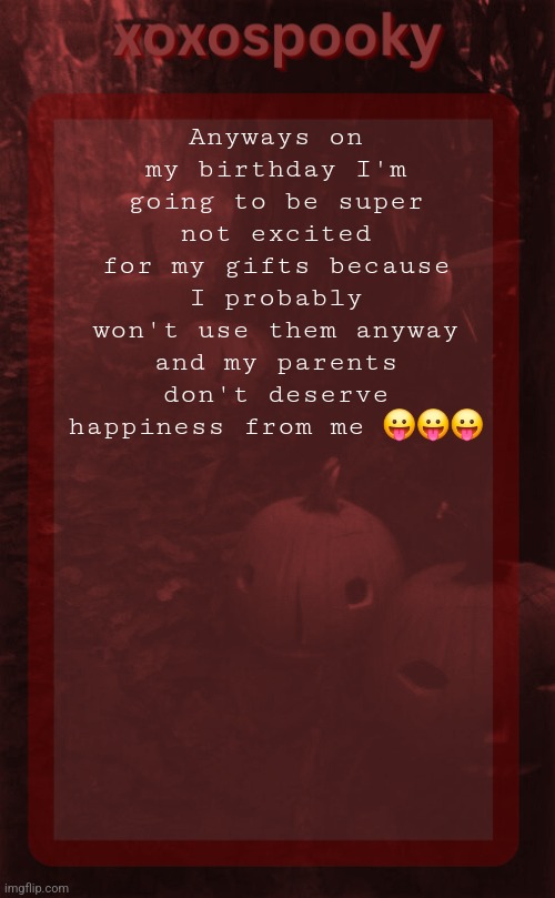 Fuck them | Anyways on my birthday I'm going to be super not excited for my gifts because I probably won't use them anyway and my parents don't deserve happiness from me 😛😛😛 | image tagged in xoxospooky halloween temp | made w/ Imgflip meme maker