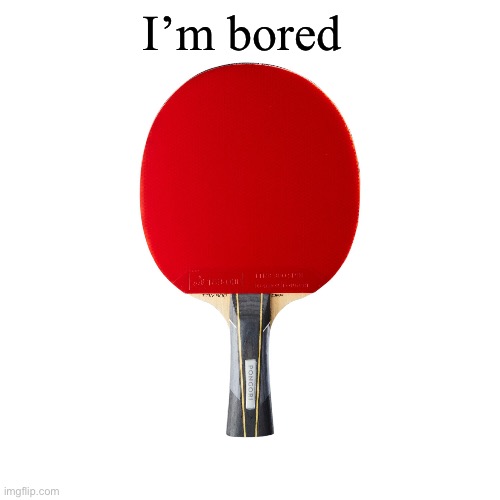 Ping pong | I’m bored | image tagged in ping pong | made w/ Imgflip meme maker