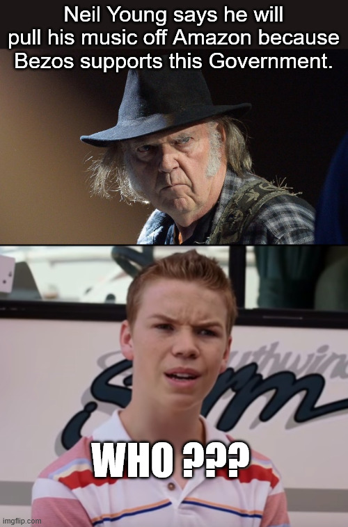 Never have liked his music... | Neil Young says he will pull his music off Amazon because Bezos supports this Government. WHO ??? | image tagged in senile neil young,you guys are getting paid,tds | made w/ Imgflip meme maker
