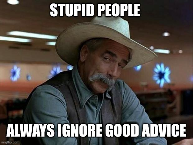 Stupid people | STUPID PEOPLE; ALWAYS IGNORE GOOD ADVICE | image tagged in special kind of stupid,funny memes | made w/ Imgflip meme maker