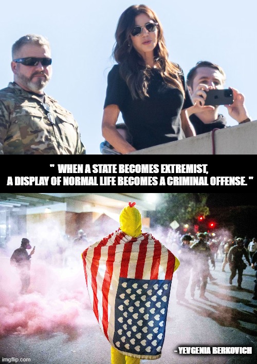 USA Extremist State | "  WHEN A STATE BECOMES EXTREMIST, 
A DISPLAY OF NORMAL LIFE BECOMES A CRIMINAL OFFENSE. "; - YEVGENIA BERKOVICH | image tagged in usa,extremist,portland,kristi noam,ice,fascist | made w/ Imgflip meme maker