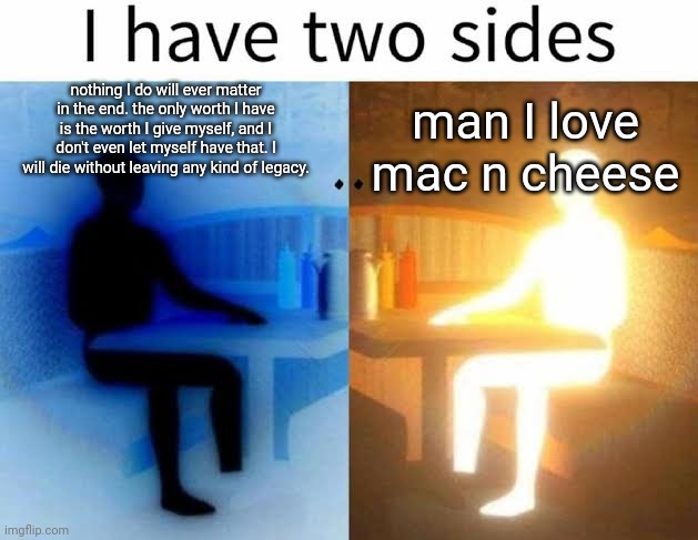 . | nothing I do will ever matter in the end. the only worth I have is the worth I give myself, and I don't even let myself have that. I will die without leaving any kind of legacy. man I love mac n cheese | made w/ Imgflip meme maker