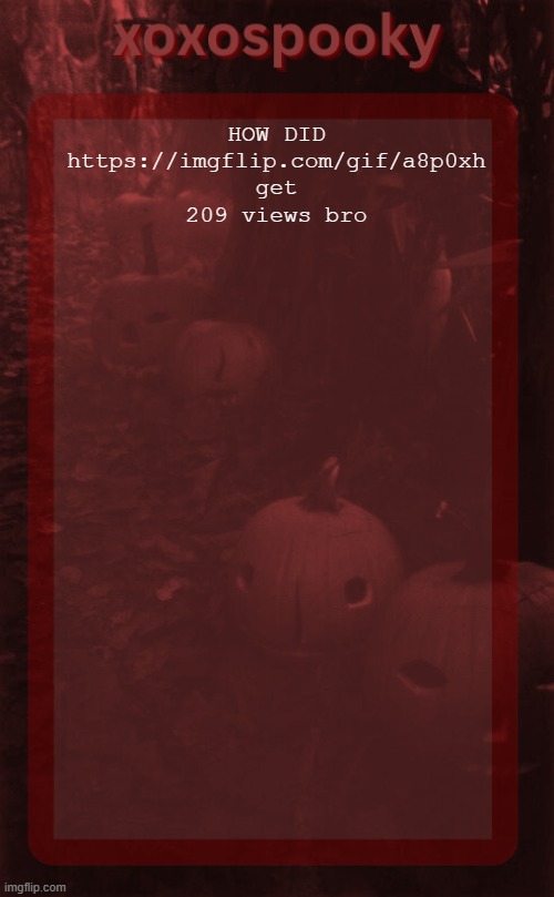 xoxospooky halloween temp | HOW DID https://imgflip.com/gif/a8p0xh get 209 views bro | image tagged in xoxospooky halloween temp | made w/ Imgflip meme maker