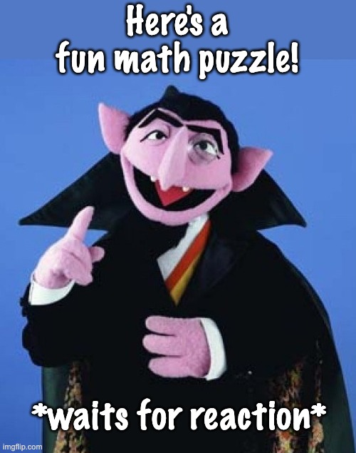Count von Count from Sesame Street | Here's a fun math puzzle! *waits for reaction* | image tagged in count von count from sesame street | made w/ Imgflip meme maker