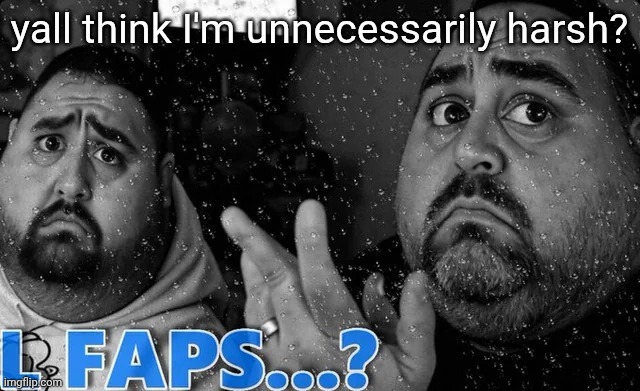 it's been brought to my attention so now i have to make an adjustment either way | yall think I'm unnecessarily harsh? | image tagged in l faps | made w/ Imgflip meme maker