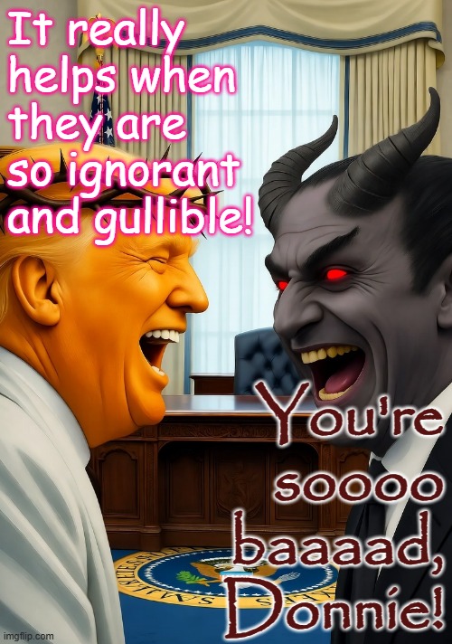 Donald Trump Satan laughing Ova Office | It really helps when they are so ignorant and gullible! You're soooo baaaad, Donnie! | image tagged in donald trump satan laughing ova office | made w/ Imgflip meme maker
