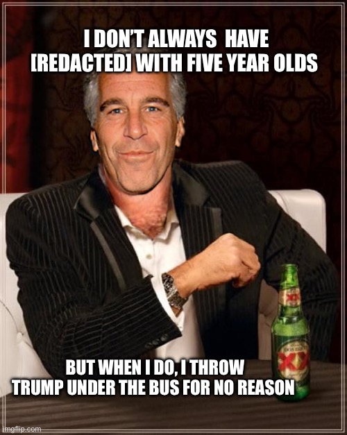 What does Trump gotta do with this idiot? | I DON’T ALWAYS  HAVE [REDACTED] WITH FIVE YEAR OLDS; BUT WHEN I DO, I THROW TRUMP UNDER THE BUS FOR NO REASON | image tagged in the most interesting epstein,i dont always,epstein | made w/ Imgflip meme maker
