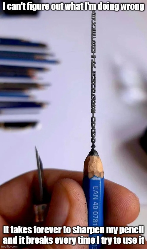 Pencil Sharpener | I can't figure out what I'm doing wrong; It takes forever to sharpen my pencil and it breaks every time I try to use it | image tagged in pencil,alphabet,you're doing it wrong,sharp | made w/ Imgflip meme maker