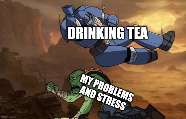 Body slam (40k) | DRINKING TEA; MY PROBLEMS AND STRESS | image tagged in memes,tea,problems | made w/ Imgflip meme maker