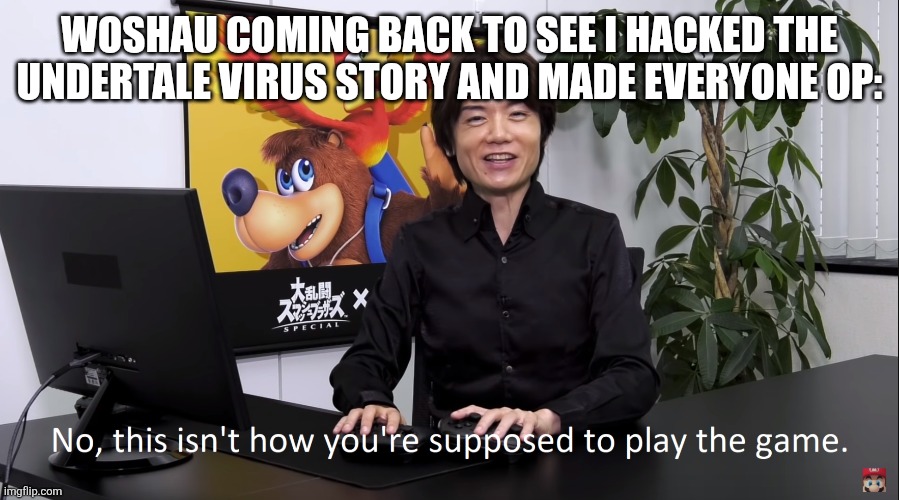 No, this isnt how youre supposed to play the game | WOSHAU COMING BACK TO SEE I HACKED THE UNDERTALE VIRUS STORY AND MADE EVERYONE OP: | image tagged in no this isnt how youre supposed to play the game | made w/ Imgflip meme maker