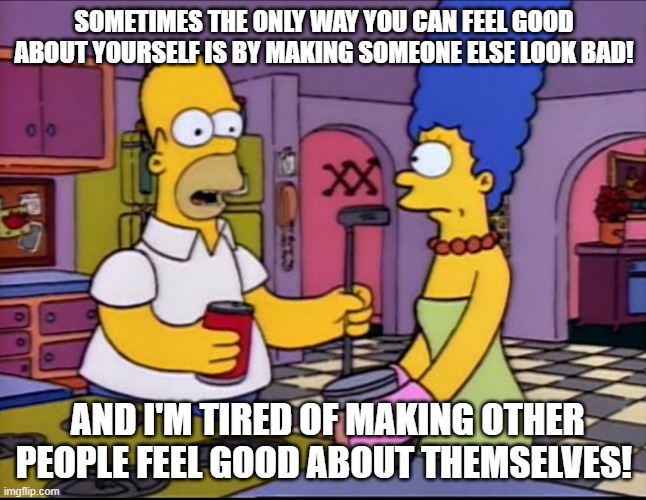 Homer making people feel good about themselves | SOMETIMES THE ONLY WAY YOU CAN FEEL GOOD ABOUT YOURSELF IS BY MAKING SOMEONE ELSE LOOK BAD! AND I'M TIRED OF MAKING OTHER PEOPLE FEEL GOOD ABOUT THEMSELVES! | image tagged in the simpsons- dead putting society | made w/ Imgflip meme maker