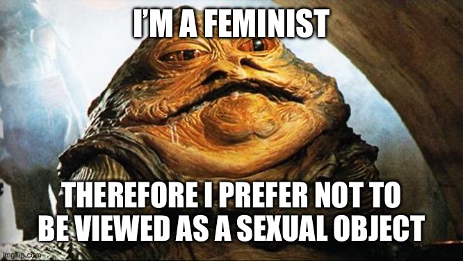 Jabba the Hutt | I’M A FEMINIST; THEREFORE I PREFER NOT TO BE VIEWED AS A SEXUAL OBJECT | image tagged in jabba the hutt | made w/ Imgflip meme maker