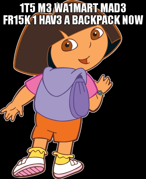 Dora the explora | 1T5 M3 WA1MART MAD3 FR15K 1 HAV3 A BACKPACK N0W | image tagged in dora the explora | made w/ Imgflip meme maker