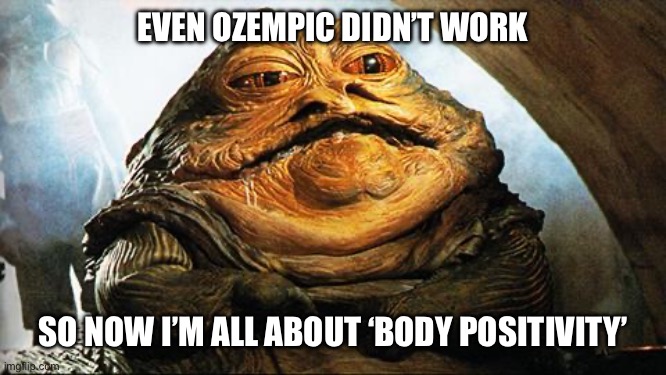 Jabba the Hutt | EVEN OZEMPIC DIDN’T WORK; SO NOW I’M ALL ABOUT ‘BODY POSITIVITY’ | image tagged in jabba the hutt | made w/ Imgflip meme maker