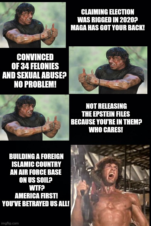 Not only is this blatant corruption more importantly maga is pissed | CLAIMING ELECTION WAS RIGGED IN 2020?
MAGA HAS GOT YOUR BACK! CONVINCED OF 34 FELONIES AND SEXUAL ABUSE? 
NO PROBLEM! NOT RELEASING THE EPSTEIN FILES 
BECAUSE YOU'RE IN THEM?
WHO CARES! BUILDING A FOREIGN

 ISLAMIC COUNTRY 
AN AIR FORCE BASE 
ON US SOIL? 
 WTF?
 AMERICA FIRST! 

YOU'VE BETRAYED US ALL! | image tagged in trump,maga not happy,islamaphobic,racist,hate muslims,air base on us soil | made w/ Imgflip meme maker
