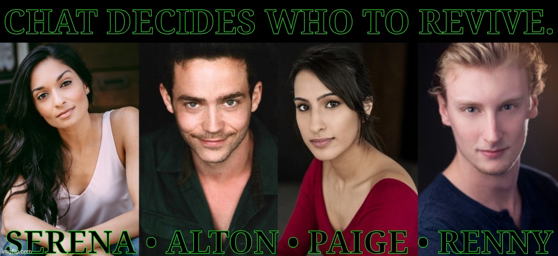 Chat Decides Who To Revive | CHAT DECIDES WHO TO REVIVE. SERENA • ALTON • PAIGE • RENNY | image tagged in bmol secondary quadro,bored,lets go,im gonna regret doing this,chat decides,who gets revived | made w/ Imgflip meme maker
