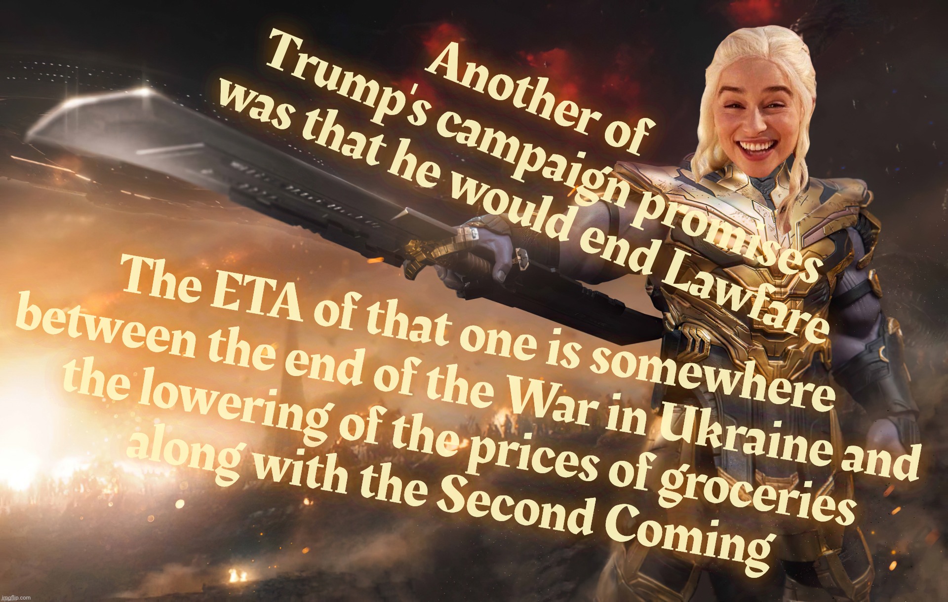 No more Lawfare from the guy who invented Lawfare. That makes sense. MAGAt logic | Another of      
Trump's campaign promises
was that he would end Lawfare The ETA of that one is somewhere between the end of the War in Ukra | image tagged in daenerys thanos,no more lawfare,no more war in ukraine,no more high prices,no more campaign promises kept,no more egg flu | made w/ Imgflip meme maker