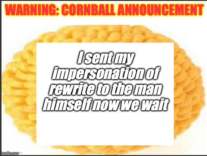 cornball announcement | I sent my impersonation of rewrite to the man himself now we wait | image tagged in cornball announcement | made w/ Imgflip meme maker