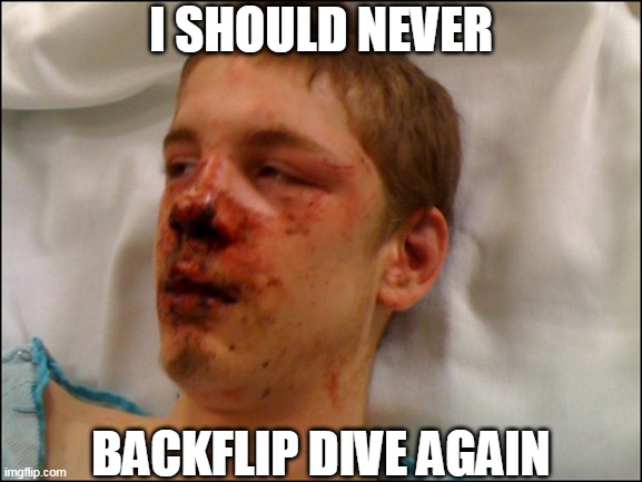 beat up guy | I SHOULD NEVER BACKFLIP DIVE AGAIN | image tagged in beat up guy | made w/ Imgflip meme maker
