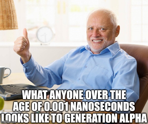 Just wait until THEY become adults. | WHAT ANYONE OVER THE AGE OF 0.001 NANOSECONDS LOOKS LIKE TO GENERATION ALPHA | image tagged in hide the pain harold,old | made w/ Imgflip meme maker