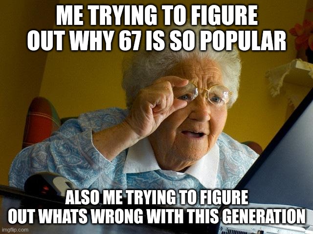 This is how I feel everyday? | ME TRYING TO FIGURE OUT WHY 67 IS SO POPULAR; ALSO ME TRYING TO FIGURE OUT WHATS WRONG WITH THIS GENERATION | image tagged in memes,grandma finds the internet | made w/ Imgflip meme maker