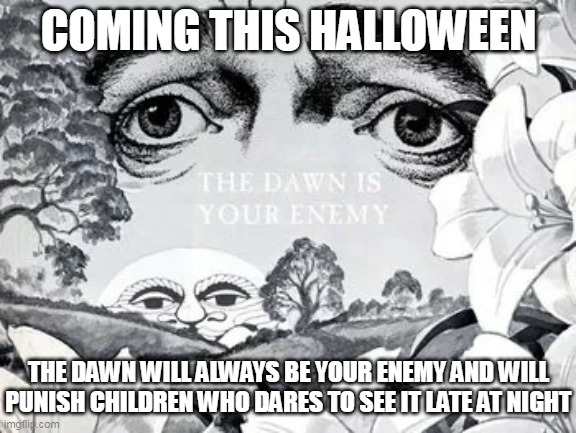 The Dawn Is Your Enemy | COMING THIS HALLOWEEN; THE DAWN WILL ALWAYS BE YOUR ENEMY AND WILL PUNISH CHILDREN WHO DARES TO SEE IT LATE AT NIGHT | image tagged in the dawn is your enemy,adult swim | made w/ Imgflip meme maker