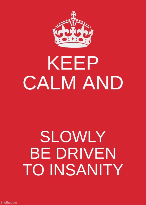 *eye twitch* | KEEP CALM AND; SLOWLY BE DRIVEN TO INSANITY | image tagged in memes,keep calm and carry on red,insanity | made w/ Imgflip meme maker