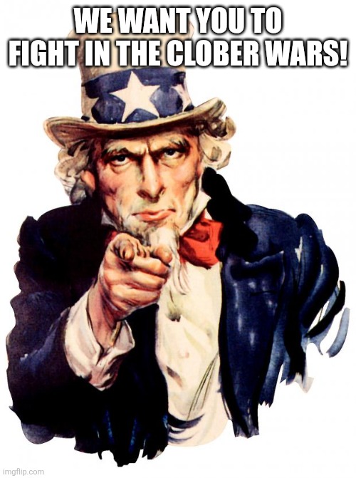 Uncle Sam Meme | WE WANT YOU TO FIGHT IN THE CLOBER WARS! | image tagged in memes,uncle sam | made w/ Imgflip meme maker