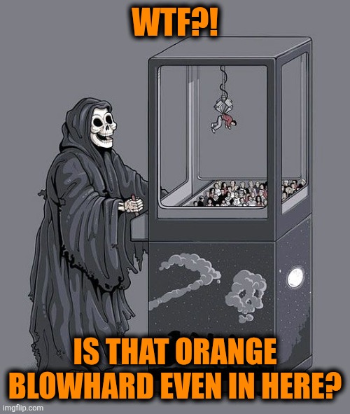 C'mon ? ? | WTF?! IS THAT ORANGE BLOWHARD EVEN IN HERE? | image tagged in grim reaper claw machine | made w/ Imgflip meme maker