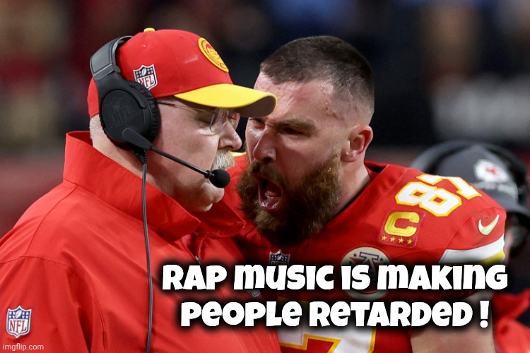 Travis Kelce Andy Reid | Rap music is making
people retarded ! | image tagged in travis kelce andy reid | made w/ Imgflip meme maker