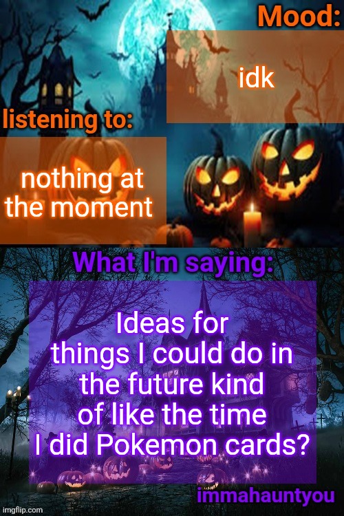 I don't wanna do voting games but I do want to see what else would be fun | idk; nothing at the moment; Ideas for things I could do in the future kind of like the time I did Pokemon cards? | image tagged in immahauntyou announcement temp | made w/ Imgflip meme maker